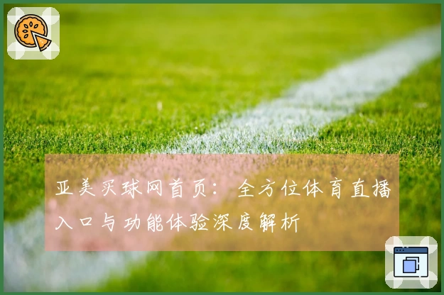 亚美买球网首页：全方位体育直播入口与功能体验深度解析