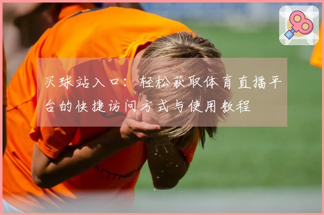 买球站入口：轻松获取体育直播平台的快捷访问方式与使用教程