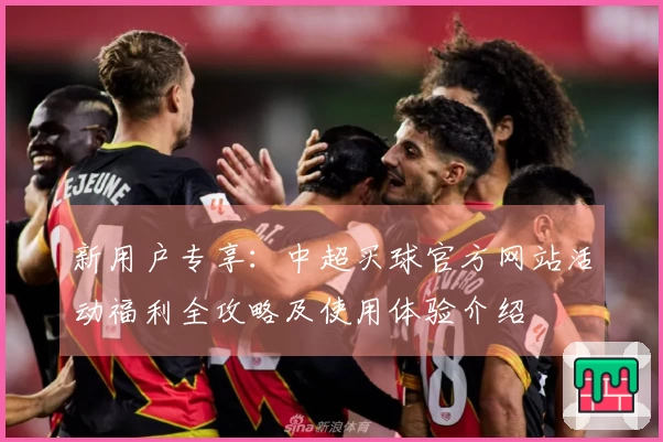 新用户专享：中超买球官方网站活动福利全攻略及使用体验介绍