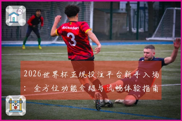 2026世界杯正规投注平台新手入场：全方位功能介绍与流畅体验指南