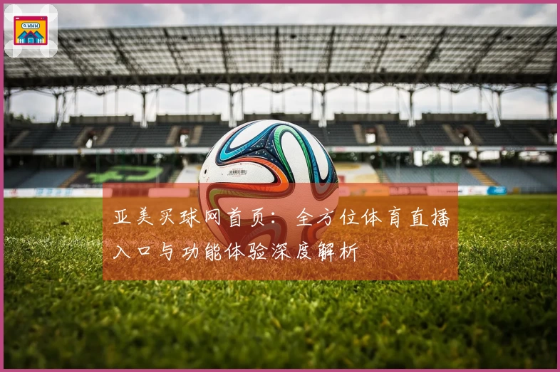 亚美买球网首页：全方位体育直播入口与功能体验深度解析