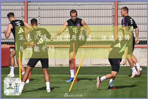 亚美买球主站使用指南：快速注册与功能介绍