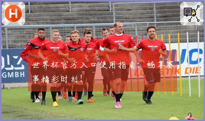 世界杯官方入口使用指南：畅享赛事精彩时刻！