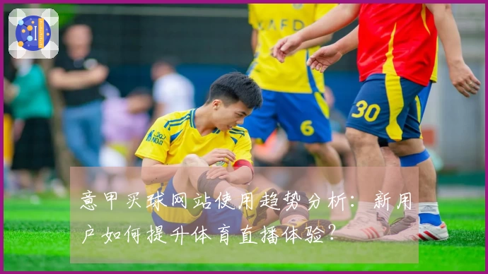 意甲买球网站使用趋势分析：新用户如何提升体育直播体验？