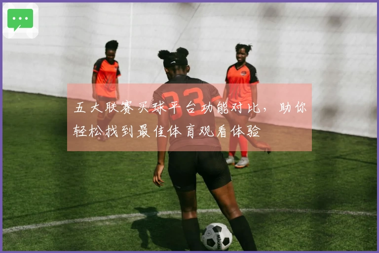 五大联赛买球平台功能对比，助你轻松找到最佳体育观看体验