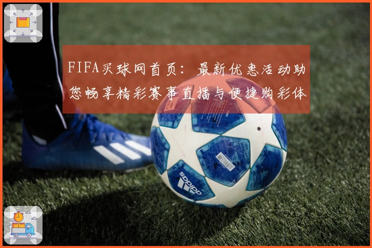 FIFA买球网首页：最新优惠活动助您畅享精彩赛事直播与便捷购彩体验